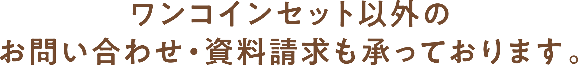ワンコインセット以外のお問い合わせ・資料請求も承っております。